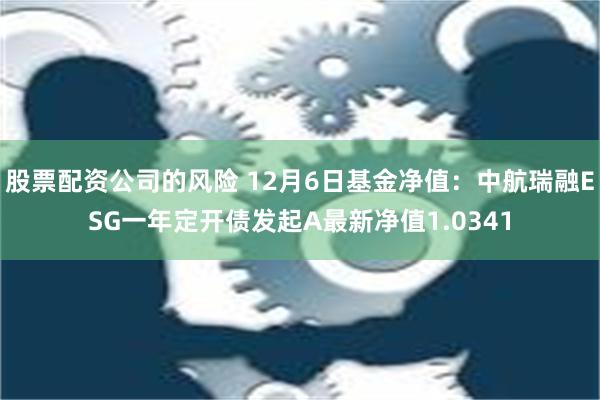 股票配资公司的风险 12月6日基金净值：中航瑞融ESG一年定开债发起A最新净值1.0341