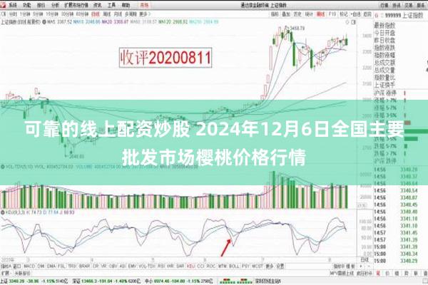 可靠的线上配资炒股 2024年12月6日全国主要批发市场樱桃价格行情