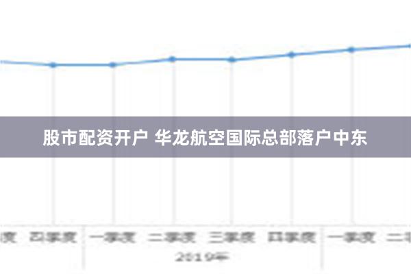 股市配资开户 华龙航空国际总部落户中东