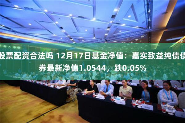 股票配资合法吗 12月17日基金净值：嘉实致益纯债债券最新净值1.0544，跌0.05%