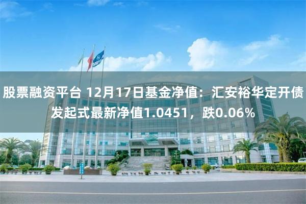 股票融资平台 12月17日基金净值：汇安裕华定开债发起式最新净值1.0451，跌0.06%