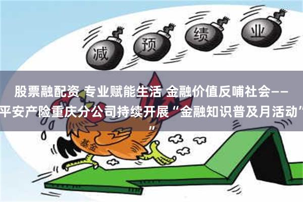 股票融配资 专业赋能生活 金融价值反哺社会——平安产险重庆分公司持续开展“金融知识普及月活动”