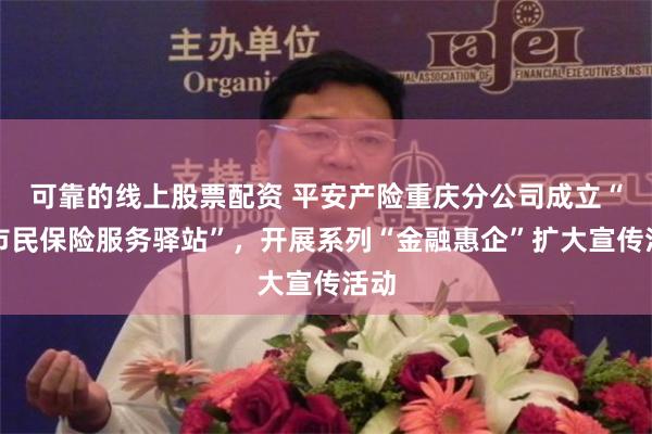 可靠的线上股票配资 平安产险重庆分公司成立“新市民保险服务驿站”，开展系列“金融惠企”扩大宣传活动