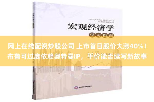 网上在线配资炒股公司 上市首日股价大涨40%！布鲁可过度依赖奥特曼IP，平价能否续写新故事