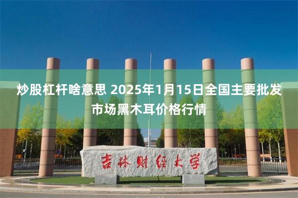 炒股杠杆啥意思 2025年1月15日全国主要批发市场黑木耳价格行情