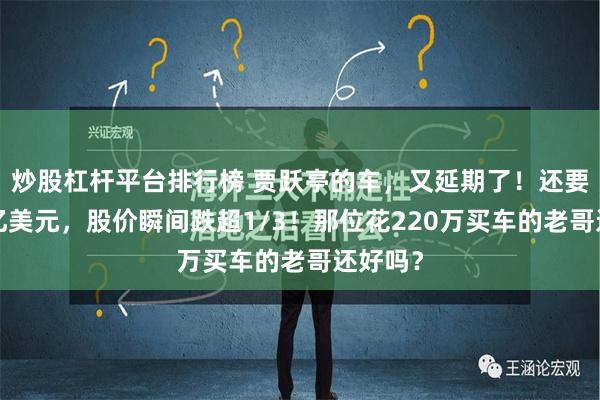 炒股杠杆平台排行榜 贾跃亭的车，又延期了！还要融资3亿美元，股价瞬间跌超1/3！那位花220万买车的老哥还好吗？