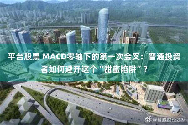 平台股票 MACD零轴下的第一次金叉：普通投资者如何避开这个“甜蜜陷阱”？