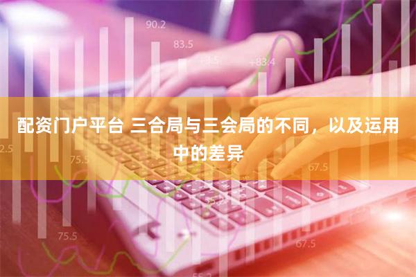 配资门户平台 三合局与三会局的不同，以及运用中的差异