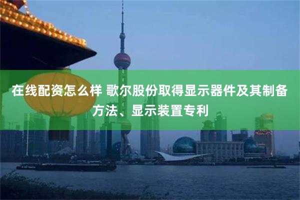 在线配资怎么样 歌尔股份取得显示器件及其制备方法、显示装置专利