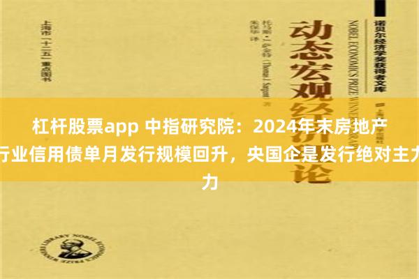 杠杆股票app 中指研究院：2024年末房地产行业信用债单月发行规模回升，央国企是发行绝对主力