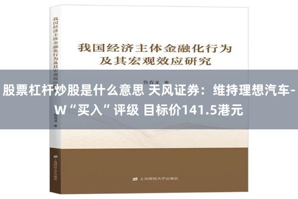 股票杠杆炒股是什么意思 天风证券：维持理想汽车-W“买入”评级 目标价141.5港元