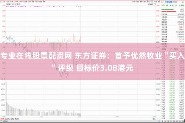 专业在线股票配资网 东方证券：首予优然牧业“买入”评级 目标价3.08港元