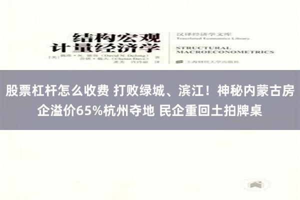 股票杠杆怎么收费 打败绿城、滨江！神秘内蒙古房企溢价65%杭州夺地 民企重回土拍牌桌