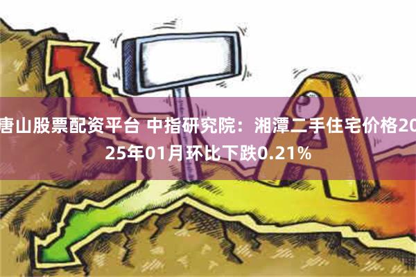 唐山股票配资平台 中指研究院：湘潭二手住宅价格2025年01月环比下跌0.21%