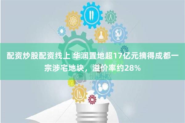 配资炒股配资线上 华润置地超17亿元摘得成都一宗涉宅地块，溢价率约28%