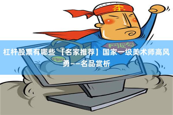 杠杆股票有哪些 【名家推荐】国家一级美术师高风勇——名品赏析